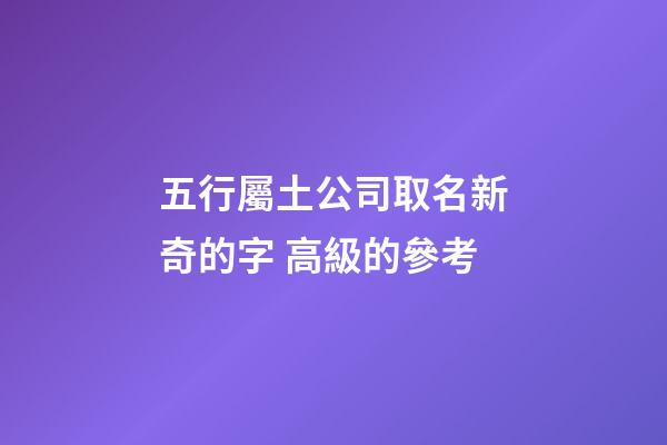五行屬土公司取名新奇的字 高級的參考-第1張-公司起名-玄機派